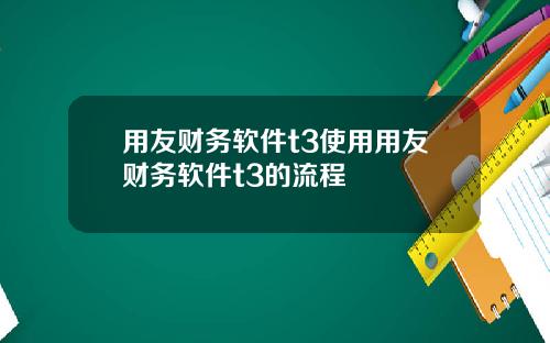 用友财务软件t3使用用友财务软件t3的流程