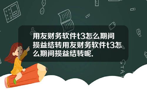 用友财务软件t3怎么期间损益结转用友财务软件t3怎么期间损益结转呢.