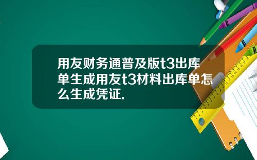 用友财务通普及版t3出库单生成用友t3材料出库单怎么生成凭证.
