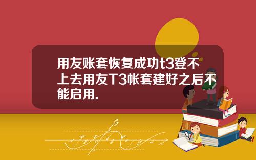 用友账套恢复成功t3登不上去用友T3帐套建好之后不能启用.