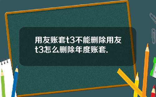 用友账套t3不能删除用友t3怎么删除年度账套.