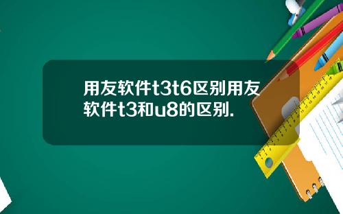 用友软件t3t6区别用友软件t3和u8的区别.