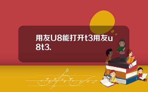 用友U8能打开t3用友u8t3.
