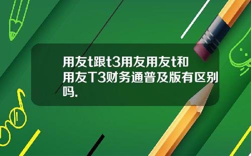 用友t跟t3用友用友t和用友T3财务通普及版有区别吗.