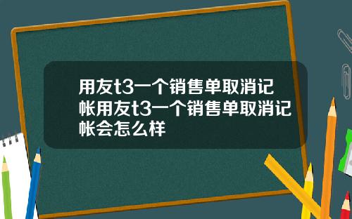 用友t3一个销售单取消记帐用友t3一个销售单取消记帐会怎么样