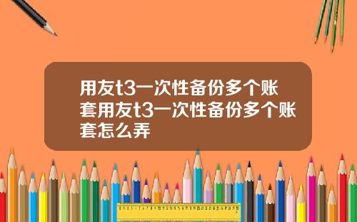 用友t3一次性备份多个账套用友t3一次性备份多个账套怎么弄