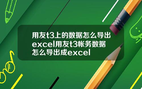 用友t3上的数据怎么导出excel用友t3帐务数据怎么导出成excel
