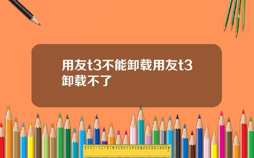 用友t3不能卸载用友t3卸载不了