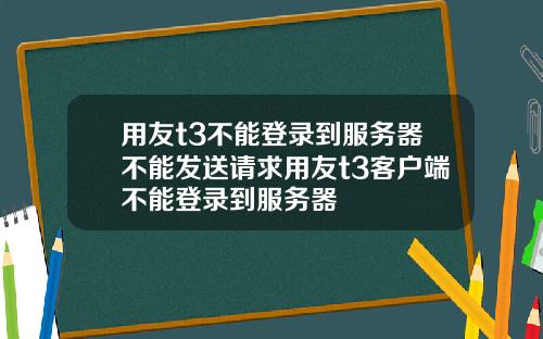 用友t3不能登录到服务器不能发送请求用友t3客户端不能登录到服务器