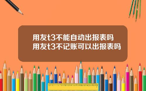 用友t3不能自动出报表吗用友t3不记账可以出报表吗