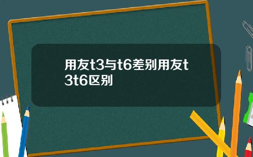 用友t3与t6差别用友t3t6区别
