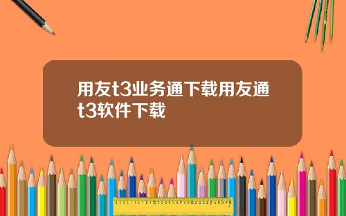 用友t3业务通下载用友通t3软件下载