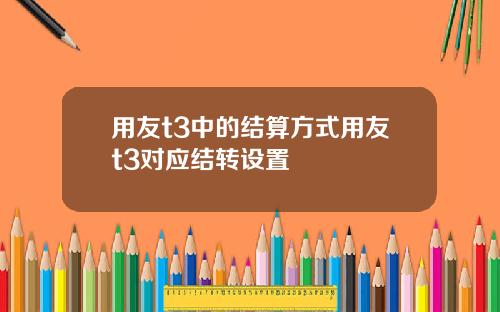用友t3中的结算方式用友t3对应结转设置