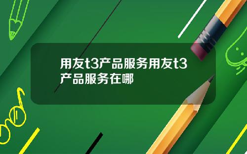 用友t3产品服务用友t3产品服务在哪