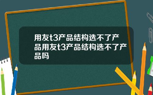 用友t3产品结构选不了产品用友t3产品结构选不了产品吗