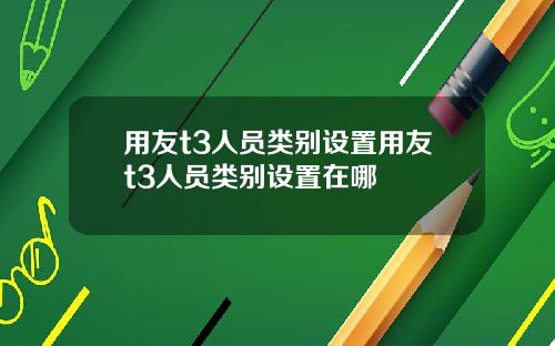 用友t3人员类别设置用友t3人员类别设置在哪