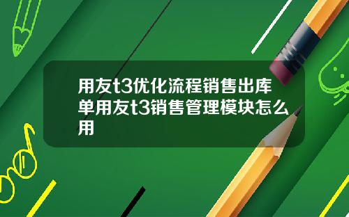 用友t3优化流程销售出库单用友t3销售管理模块怎么用
