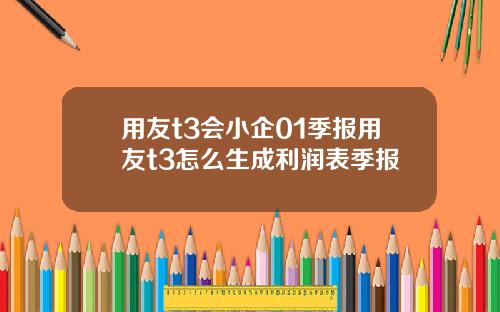 用友t3会小企01季报用友t3怎么生成利润表季报