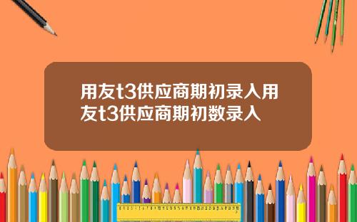 用友t3供应商期初录入用友t3供应商期初数录入