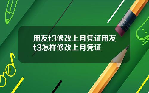 用友t3修改上月凭证用友t3怎样修改上月凭证