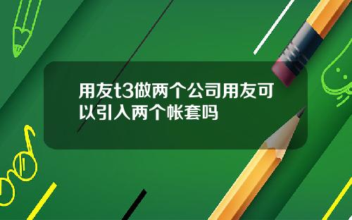 用友t3做两个公司用友可以引入两个帐套吗