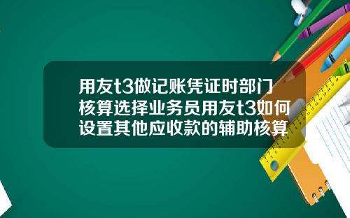 用友t3做记账凭证时部门核算选择业务员用友t3如何设置其他应收款的辅助核算