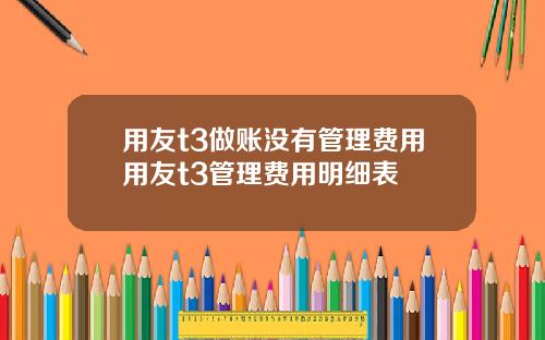 用友t3做账没有管理费用用友t3管理费用明细表