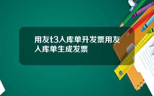 用友t3入库单升发票用友入库单生成发票