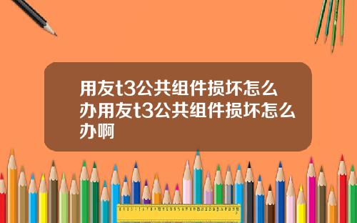 用友t3公共组件损坏怎么办用友t3公共组件损坏怎么办啊