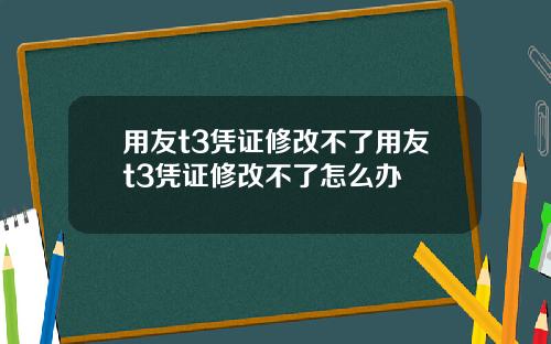 用友t3凭证修改不了用友t3凭证修改不了怎么办