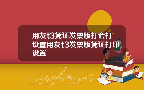 用友t3凭证发票版打套打设置用友t3发票版凭证打印设置