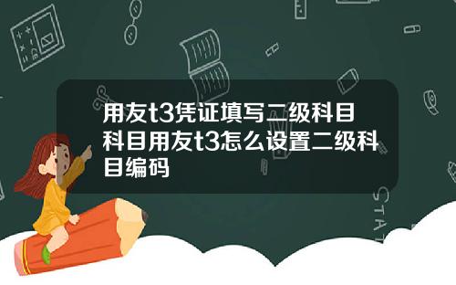 用友t3凭证填写二级科目科目用友t3怎么设置二级科目编码