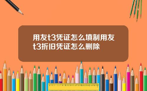 用友t3凭证怎么填制用友t3折旧凭证怎么删除