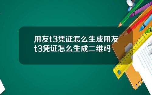用友t3凭证怎么生成用友t3凭证怎么生成二维码