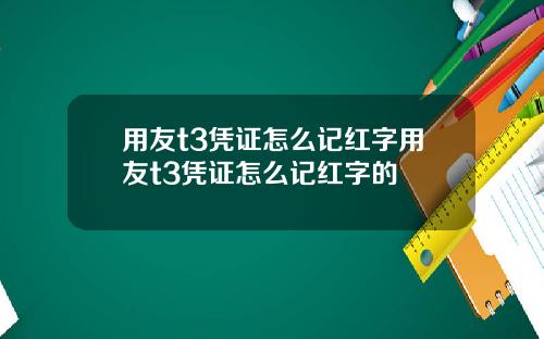 用友t3凭证怎么记红字用友t3凭证怎么记红字的