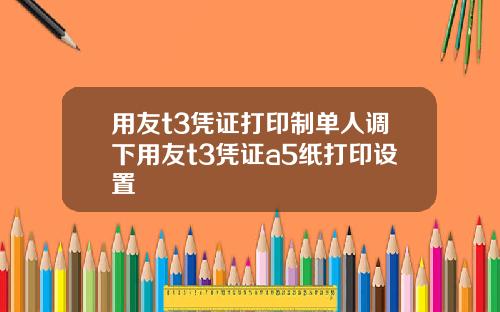 用友t3凭证打印制单人调下用友t3凭证a5纸打印设置