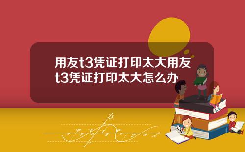 用友t3凭证打印太大用友t3凭证打印太大怎么办