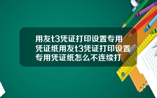 用友t3凭证打印设置专用凭证纸用友t3凭证打印设置专用凭证纸怎么不连续打