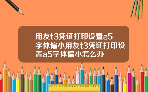 用友t3凭证打印设置a5字体偏小用友t3凭证打印设置a5字体偏小怎么办