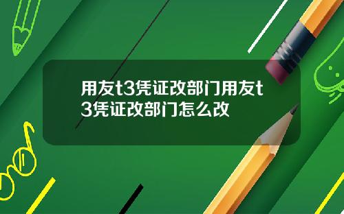 用友t3凭证改部门用友t3凭证改部门怎么改
