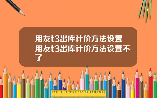 用友t3出库计价方法设置用友t3出库计价方法设置不了
