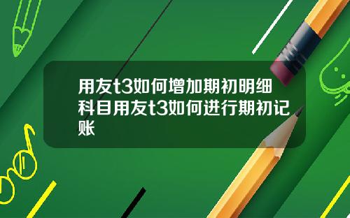用友t3如何增加期初明细科目用友t3如何进行期初记账