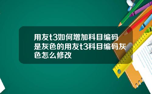 用友t3如何增加科目编码是灰色的用友t3科目编码灰色怎么修改