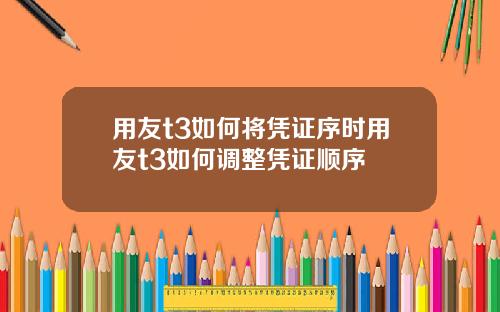 用友t3如何将凭证序时用友t3如何调整凭证顺序