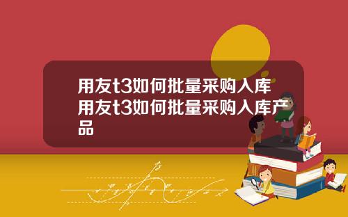 用友t3如何批量采购入库用友t3如何批量采购入库产品