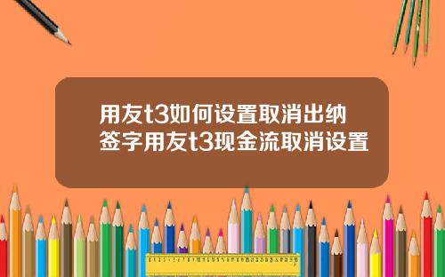 用友t3如何设置取消出纳签字用友t3现金流取消设置