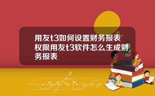 用友t3如何设置财务报表权限用友t3软件怎么生成财务报表