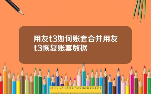 用友t3如何账套合并用友t3恢复账套数据