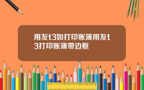 用友t3如打印账簿用友t3打印账簿带边框