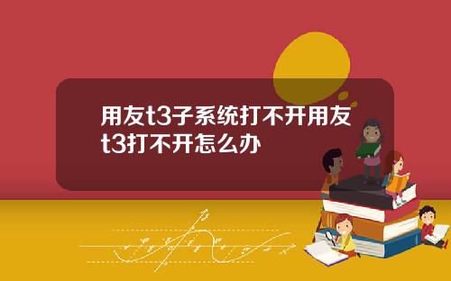 用友t3子系统打不开用友t3打不开怎么办
